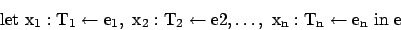 \begin{displaymath}\rm let\ x_1 : T_1 \leftarrow e_1,\ x_2: T_2 \leftarrow e2, \ldots,\ x_n :T_n \leftarrow e_n\ in\ e\ \end{displaymath}