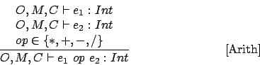 \begin{displaymath}
\frac{
\begin{array}{l}
O,M,C \vdash e_1 : Int \\
O,M,C \vd...
...nd{array}}{O,M,C \vdash e_1\ op\ e_2 : Int}\eqno\mbox{[Arith]}
\end{displaymath}