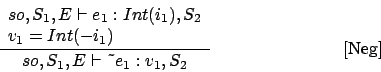 \begin{displaymath}
\frac{\begin{array}{l}
so,S_1,E\vdash e_1 : Int(i_1),S_2\\ ...
...y}}{so,S_1,E\vdash \mbox{\~{}}e_1 : v_1,S_2}\eqno
\mbox{[Neg]}
\end{displaymath}